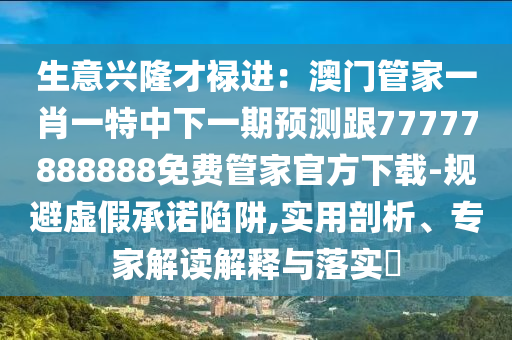 生意興隆才祿進(jìn)：澳門管家一肖一特中下一期預(yù)測跟77777888888免費(fèi)管家官方下載-規(guī)避虛假承諾陷阱,實(shí)用剖析、專家解讀解釋與落實(shí)?