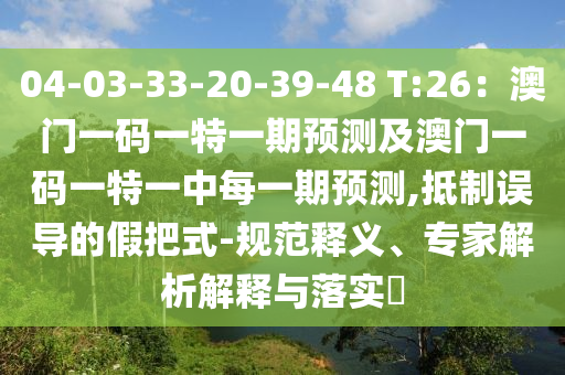 04-03-33-20-39-48 T:26：澳門一碼一特一期預(yù)測(cè)及澳門一碼一特一中每一期預(yù)測(cè),抵制誤導(dǎo)的假把式-規(guī)范釋義、專家解析解釋與落實(shí)?