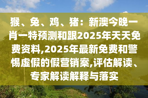 猴、兔、雞、豬：新澳今晚一肖一特預(yù)測(cè)和跟2025年天天免費(fèi)資料,2025年最新免費(fèi)和警惕虛假的假營(yíng)銷案,評(píng)估解讀、專家解讀解釋與落實(shí)