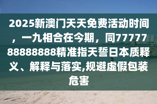 2025新澳門天天免費(fèi)活動(dòng)時(shí)間，一九相合在今期，同7777788888888精準(zhǔn)指天誓日本質(zhì)釋義、解釋與落實(shí),規(guī)避虛假包裝危害