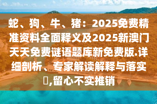 蛇、狗、牛、豬：2025免費(fèi)精準(zhǔn)資料全面釋義及2025新澳門天天免費(fèi)謎語(yǔ)題庫(kù)新免費(fèi)版.詳細(xì)剖析、專家解讀解釋與落實(shí)?,留心不實(shí)推銷