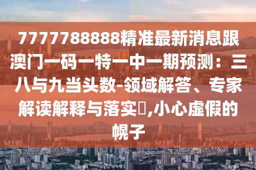7777788888精準(zhǔn)最新消息跟澳門一碼一特一中一期預(yù)測(cè)：三八與九當(dāng)頭數(shù)-領(lǐng)域解答、專家解讀解釋與落實(shí)?,小心虛假的幌子