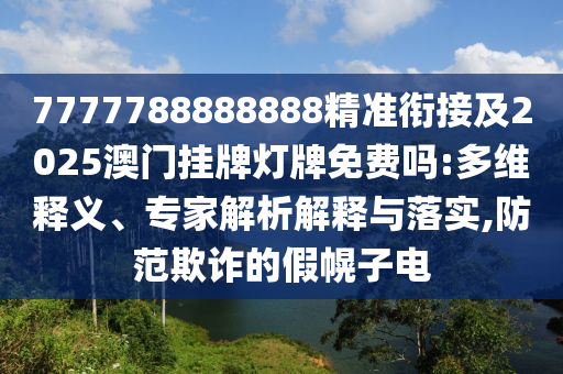 7777788888888精準(zhǔn)銜接及2025澳門掛牌燈牌免費(fèi)嗎:多維釋義、專家解析解釋與落實(shí),防范欺詐的假幌子電