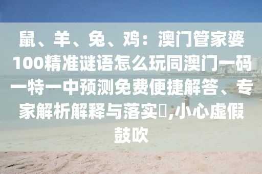 鼠、羊、兔、雞：澳門管家婆100精準(zhǔn)謎語(yǔ)怎么玩同澳門一碼一特一中預(yù)測(cè)免費(fèi)便捷解答、專家解析解釋與落實(shí)?,小心虛假鼓吹