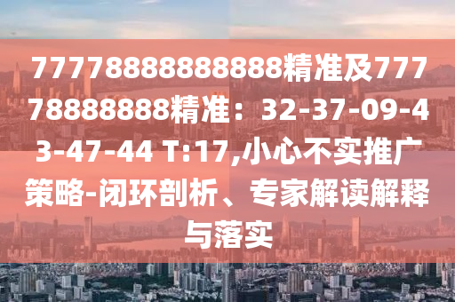 77778888888888精準(zhǔn)及77778888888精準(zhǔn)：32-37-09-43-47-44 T:17,小心不實(shí)推廣策略-閉環(huán)剖析、專家解讀解釋與落實(shí)
