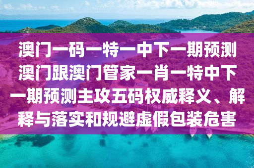 澳門(mén)一碼一特一中下一期預(yù)測(cè)澳門(mén)跟澳門(mén)管家一肖一特中下一期預(yù)測(cè)主攻五碼權(quán)威釋義、解釋與石家莊阿鷗環(huán)?？萍加邢薰韭鋵?shí)和規(guī)避虛假包裝危害