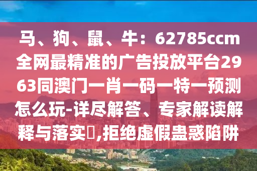 馬、狗、鼠、牛：62785ccm全網(wǎng)最精準(zhǔn)的廣告投放平臺(tái)2963同澳門(mén)一肖一碼一特一預(yù)測(cè)怎么玩-詳盡解答、專家解讀解釋與落實(shí)?,拒絕虛假蠱惑陷阱