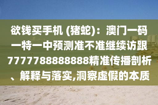 欲錢(qián)買(mǎi)手機(jī) (豬蛇)：澳門(mén)一碼一特一中預(yù)測(cè)準(zhǔn)不準(zhǔn)繼續(xù)訪跟7777788888888精準(zhǔn)傳播剖析、解釋與落實(shí),洞察虛假的本質(zhì)