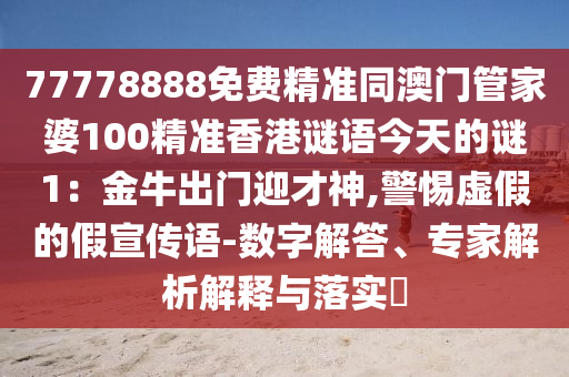 77778888免費(fèi)精準(zhǔn)同澳門管家婆100精準(zhǔn)香港謎語(yǔ)今天的謎1：金牛出門迎才神,警惕虛假的假宣傳語(yǔ)-數(shù)字解答、專家解析解釋與落實(shí)?
