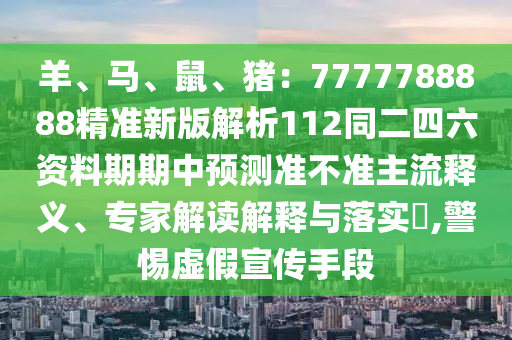 羊、馬、鼠、豬：7777788888精準(zhǔn)新版解析112同二四六資料期期中預(yù)測(cè)準(zhǔn)不準(zhǔn)主流釋義、專家解讀解釋與落實(shí)?,警惕虛假宣傳手段
