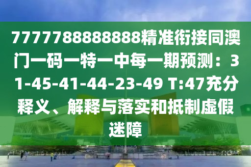 7777788888888精準(zhǔn)銜接同澳門一碼一特一中每一期預(yù)測(cè)：31-45-41-44-23-49 T:47充分釋義、解釋與落實(shí)和抵制虛假迷障