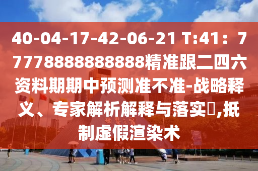 40-04-17-42-06-21 T:41：77778888888888精準(zhǔn)跟二四六資料期期中預(yù)測(cè)準(zhǔn)不準(zhǔn)-戰(zhàn)略釋義、專家解析解釋與落實(shí)?,抵制虛假渲染術(shù)