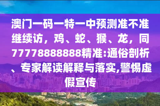 澳門一碼一特一中預(yù)測(cè)準(zhǔn)不準(zhǔn)繼續(xù)訪，雞、蛇、猴、龍，同77778888888精準(zhǔn):通俗剖析、專家解讀解釋與落實(shí),警惕虛假宣傳
