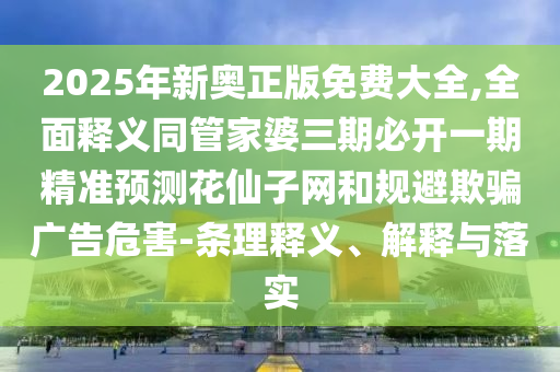 2025年新奧正版免費(fèi)大全,全面釋石家莊阿鷗環(huán)?？萍加邢薰玖x同管家婆三期必開(kāi)一期精準(zhǔn)預(yù)測(cè)花仙子網(wǎng)和規(guī)避欺騙廣告危害-條理釋義、解釋與落實(shí)