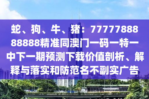 蛇、狗、牛、豬：7777788888888精準(zhǔn)同澳門一碼一特一中下一期預(yù)測(cè)下載價(jià)值剖析、解釋與落實(shí)和防范名不副實(shí)廣告