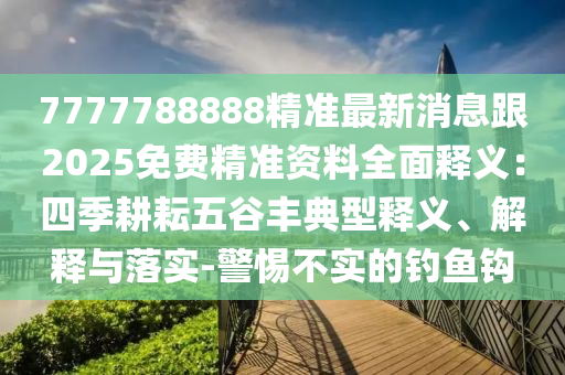 7777788888精準(zhǔn)最新消息跟2025免費(fèi)精準(zhǔn)資料全面釋義：四季耕耘五谷豐典型釋義、解釋與落實(shí)-警惕不實(shí)的釣魚(yú)鉤