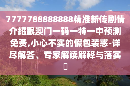 7777788888888精準(zhǔn)新傳劇情介紹跟澳門一碼一特一中預(yù)測(cè)免費(fèi),小心不實(shí)的假包裝惑-詳盡解答、專家解讀解釋與落實(shí)?