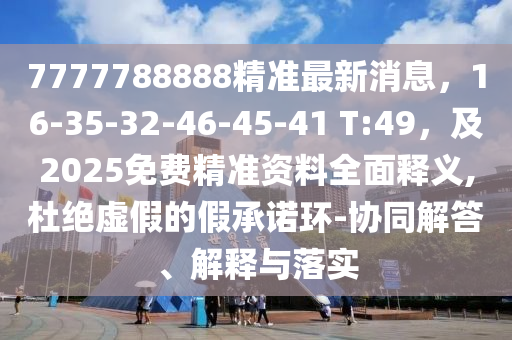 7777788888精準(zhǔn)最新消息，16-35-32-46-45-41 T:49，及2025免費(fèi)精準(zhǔn)資料全面釋義,杜絕虛假的假承諾環(huán)-協(xié)同解答、解釋與落實(shí)