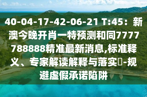 40-04-17-42-06-21 T:45：新澳今晚開肖一特預(yù)測(cè)和同7777788888精準(zhǔn)最新消息,標(biāo)準(zhǔn)釋義、專家解讀解釋與落實(shí)?-規(guī)避虛假承諾陷阱