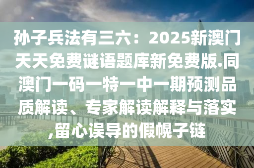 孫子兵法有三六：2025新澳門天天免費(fèi)謎語題庫新免費(fèi)版.同澳門一碼一特一中一期預(yù)測(cè)品質(zhì)解讀、專家解讀解釋與落實(shí),留心誤導(dǎo)的假幌子鏈