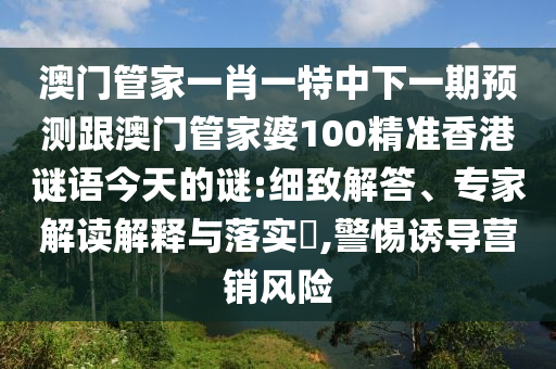 澳門管家一肖一特中下一期預(yù)測(cè)跟澳門管家婆100精準(zhǔn)香港謎語今天的謎:細(xì)致解答、專家解讀解釋與落實(shí)?,警惕誘導(dǎo)營銷風(fēng)險(xiǎn)