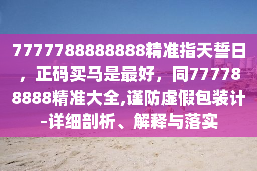 7777788888888精準(zhǔn)指天誓日，正碼買馬是最好，同777788888精準(zhǔn)大全,謹(jǐn)防虛假包裝計(jì)-詳細(xì)剖析、解釋與落實(shí)