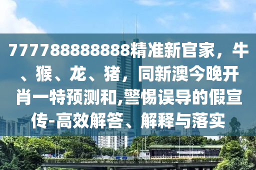 777788888888精準(zhǔn)新官家，牛、猴、龍、豬，同新澳今晚開肖一特預(yù)測(cè)和,警惕誤導(dǎo)的假宣傳-高效解答、解釋與落實(shí)