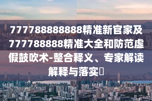 777788888888精準(zhǔn)新官家及777788888精準(zhǔn)大全和防范虛假鼓吹術(shù)-整合釋義、專家解讀解釋與落實(shí)?