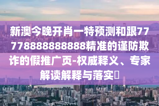 新澳今晚開肖一特預(yù)測(cè)和跟77778888888888精準(zhǔn)的謹(jǐn)防欺詐的假推廣頁-權(quán)威釋義、專家解讀解釋與落實(shí)?