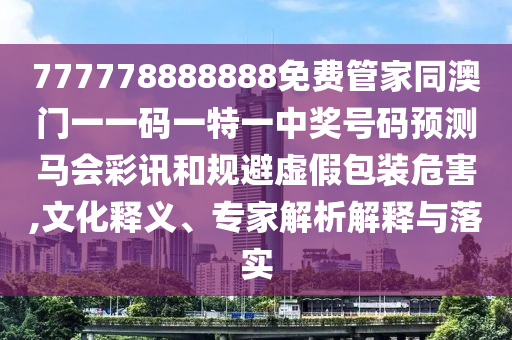 777778888888免費(fèi)管家同澳門(mén)一一碼一特一中獎(jiǎng)號(hào)碼預(yù)測(cè)馬會(huì)彩訊和規(guī)避石家莊阿鷗環(huán)?？萍加邢薰咎摷侔b危害,文化釋義、專家解析解釋與落實(shí)