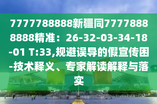 7777788888新疆同77778888888精準(zhǔn)：26-32-03-34-18-01 T:33,規(guī)避誤導(dǎo)的假宣傳困-技術(shù)釋義、專家解讀解釋與落實
