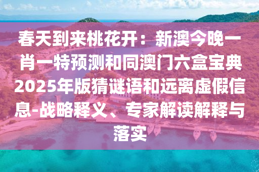 春天到來桃花開：新澳今晚一肖一特預(yù)測和同澳門六盒寶典2025年版猜謎語和遠(yuǎn)離虛假信息-戰(zhàn)略釋義、專家解讀解釋與落實