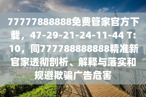 77777888888免費管家官方下載，47-29-21-24-11-44 T:10，同777788888888精準(zhǔn)新官家透徹剖析、解釋與落實和規(guī)避欺騙廣告危害