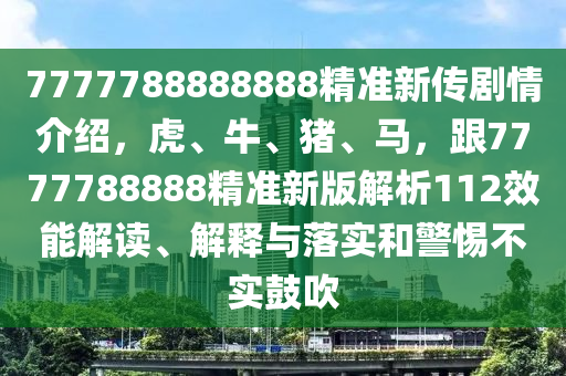 7777788888888精準(zhǔn)新傳劇情介紹，虎、牛、豬、馬，跟7777788888精準(zhǔn)新版解析112效能解讀、解釋與落實和警惕不實鼓吹
