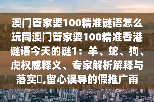 澳門管家婆100精準(zhǔn)謎語怎么玩同澳門管家婆100精準(zhǔn)香港謎語今天的謎1：羊、蛇、狗、虎權(quán)威釋義、專家解析解釋與落實?,留心誤導(dǎo)的假推廣雨