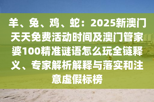 羊、兔、雞、蛇：2025新澳門天天免費活動時間及澳門管家婆100精準(zhǔn)謎語怎么玩全鏈釋義、專家解析解釋與落實和注意虛假標(biāo)榜