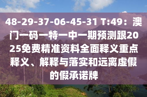 48-29-37-06-45-31 T:49：澳門一碼一特一中一期預(yù)測跟2025免費精準(zhǔn)資料全面釋義重點釋義、解釋與落實和遠(yuǎn)離虛假的假承諾牌