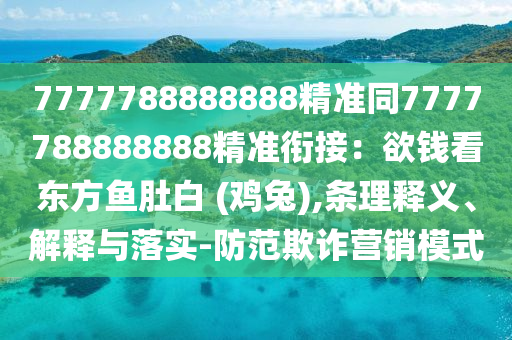 7777788888888精準(zhǔn)同7777788888888精準(zhǔn)銜接：欲錢看東方魚肚白 (雞兔),條理釋義、解釋與落實-防范欺詐營銷模式