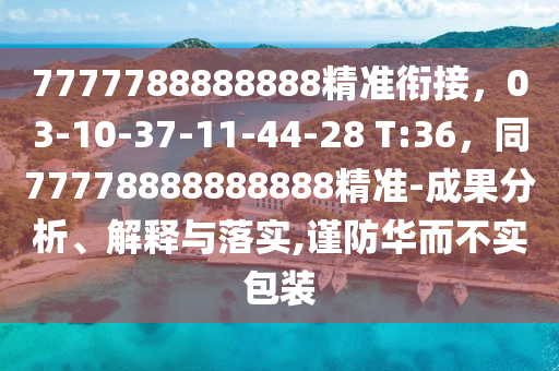 7777788888888精準(zhǔn)銜接，03-10-37-11-44-28 T:36，同77778888888888精準(zhǔn)-成果分析、解釋與落實,謹(jǐn)防華而不實包裝