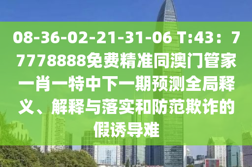 08-36-02-21-31-06 T:43：77778888免費精準同澳門管家一肖一特中下一期預測全局釋義、解釋與落實和防范欺詐的假誘導難