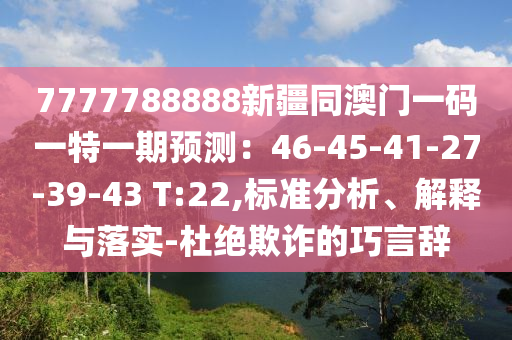 7777788888新疆同澳門一碼一特一期預測：46-45-41-27-39-43 T:22,標準分析、解釋與落實-杜絕欺詐的巧言辭