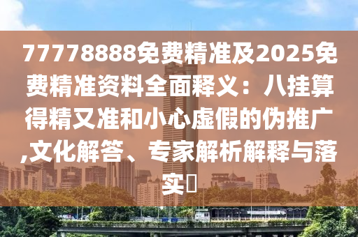 77778888免費(fèi)精準(zhǔn)及2025免費(fèi)精準(zhǔn)資料全面釋義：八掛算得精又準(zhǔn)和小心虛假的偽推廣,文化解答、專(zhuān)家解析解釋與落實(shí)?