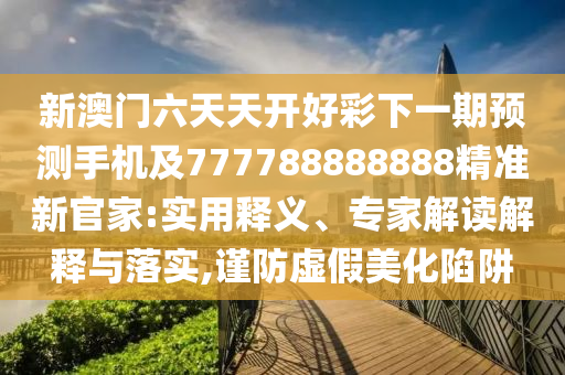 新澳門(mén)六天天開(kāi)好彩下一期預(yù)測(cè)手機(jī)及777788888888精準(zhǔn)新官家:實(shí)用釋義、專(zhuān)家解讀解釋與落實(shí),謹(jǐn)防虛假美化陷阱