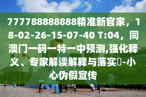 777788888888精準(zhǔn)新官家，18-02-26-15-07-40 T:04，同澳門(mén)一碼一特一中預(yù)測(cè),強(qiáng)化釋義、專(zhuān)家解讀解釋與落實(shí)?-小心偽假宣傳