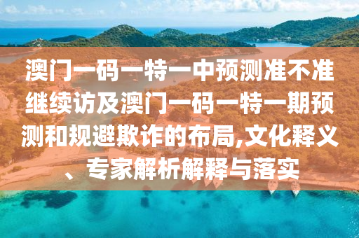 澳門(mén)一碼一特一中預(yù)測(cè)準(zhǔn)不準(zhǔn)繼續(xù)訪(fǎng)及澳門(mén)一碼一特一期預(yù)測(cè)和規(guī)避欺詐的布局,文化釋義、專(zhuān)家解析解釋與落實(shí)