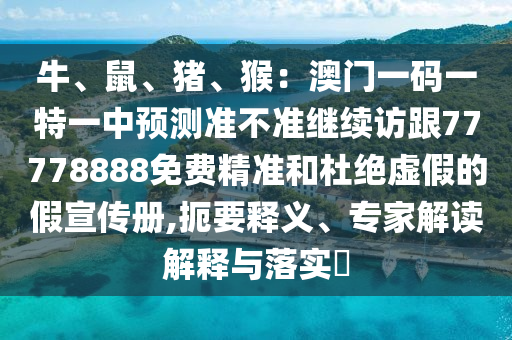 牛、鼠、豬、猴：澳門(mén)一碼一特一中預(yù)測(cè)準(zhǔn)不準(zhǔn)繼續(xù)訪(fǎng)跟77778888免費(fèi)精準(zhǔn)和杜絕虛假的假宣傳冊(cè),扼要釋義、專(zhuān)家解讀解釋與落實(shí)?