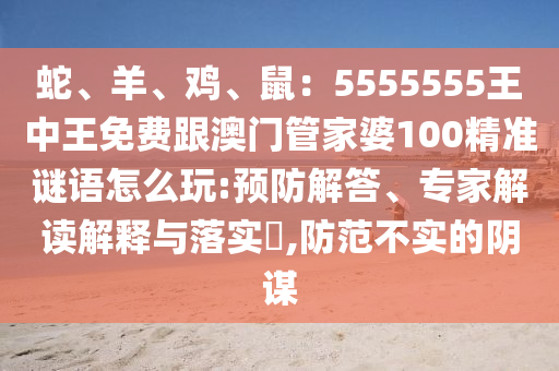 蛇、羊、雞、鼠：5555555王中王免費(fèi)跟澳門(mén)管家婆100精準(zhǔn)謎語(yǔ)怎么玩:預(yù)防解答、專(zhuān)家解讀解釋與落實(shí)?,防范不實(shí)的陰謀