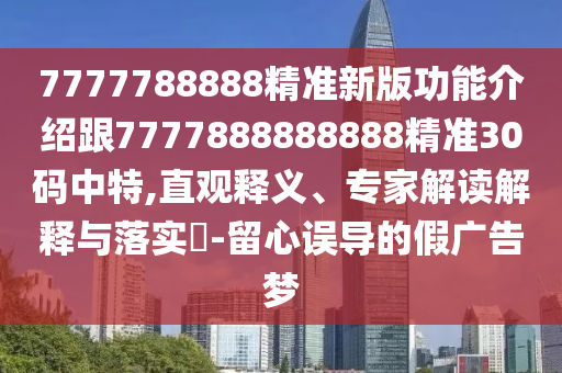 7777788888精準(zhǔn)新版功能介紹跟7777888888888精準(zhǔn)30石家莊阿鷗環(huán)?？萍加邢薰敬a中特,直觀釋義、專家解讀解釋與落實(shí)?-留心誤導(dǎo)的假廣告夢