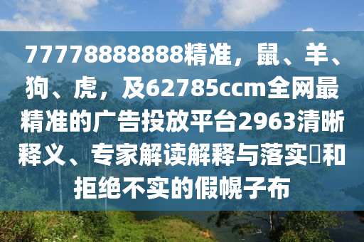77778888888精準(zhǔn)，鼠、羊、狗、虎，及62785ccm全網(wǎng)最精準(zhǔn)的廣告投放平臺(tái)2963清晰釋義、專(zhuān)家解讀解釋與落實(shí)?和拒絕不實(shí)的假幌子布