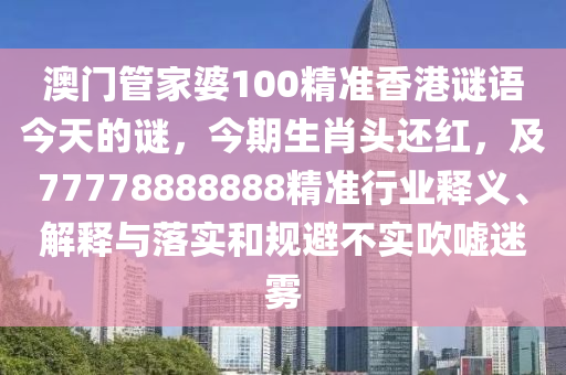 澳門(mén)管家婆100精準(zhǔn)香港謎語(yǔ)今天的謎，今期生肖頭還紅，及77778888888精準(zhǔn)行業(yè)釋義、解釋與落實(shí)和規(guī)避不實(shí)吹噓迷霧